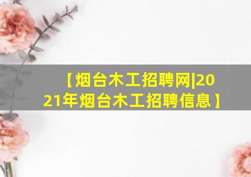 【烟台木工招聘网|2021年烟台木工招聘信息】